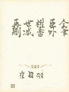 再世权臣全文无删减番外笔趣阁