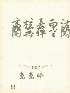 高校长白沽笔趣阁无弹窗阅读