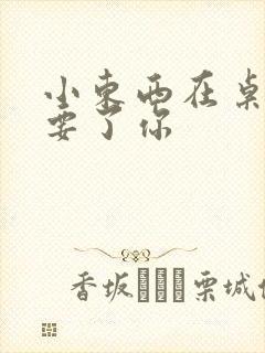 小东西在桌子上要了你封面