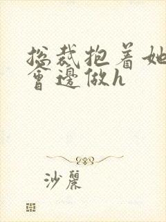 总裁抱着她边开会边做h