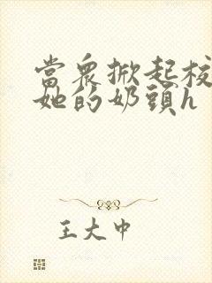 当众掀起校服揉她的奶头h