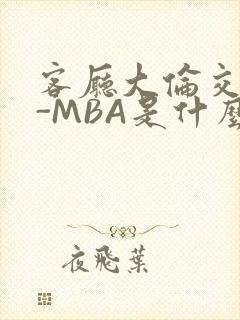 客厅大伦交侩H-MBA是什么
