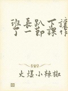 班长趴下让我C了一节课作文