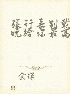 张行长别戴了今晚给你最高的待遇