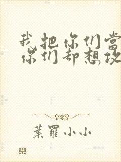我把你们当敌人你们却想攻略我