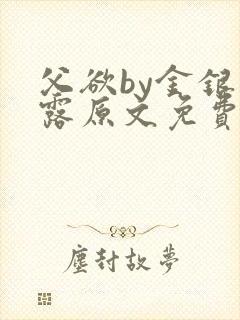 父欲by金银花露原文免费阅读笔趣阁
