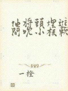 他将头埋进双腿间吮小核软件