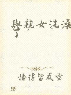 与亲女洗澡时伦了