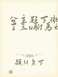 公主殿下微臣馋了玉u驸马姓傅