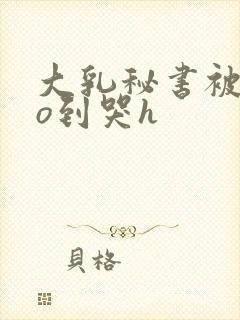 大乳秘书被cao到哭h