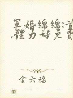 军婚绵绵:首长,体力好免费阅读