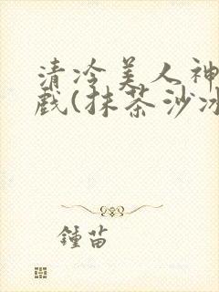 清冷美人神奇游戏(抹茶沙冰)