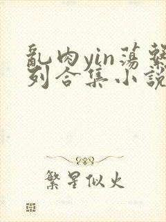 乱肉yin荡系列合集小说
