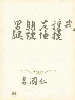 男朋友让我打开腿被他摸