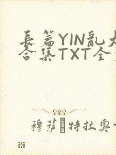 长篇YIN乱大合集TXT全文下载