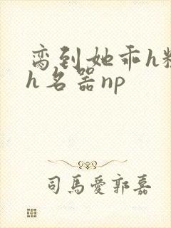 脔到她乖h粗话h名器np