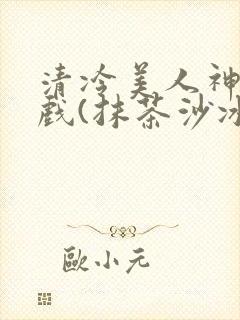 清冷美人神奇游戏(抹茶沙冰)