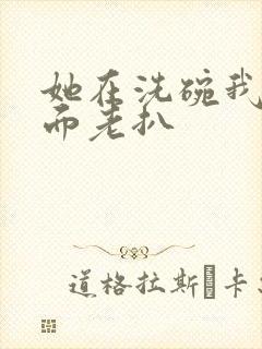 她在洗碗我在后面老扒