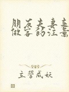 朋友夫妻来我家做客的注意事项