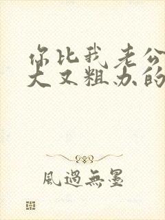 你比我老公的又大又粗办的还舒坦