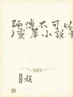 师傅不可以(限)灵犀小说笔趣阁