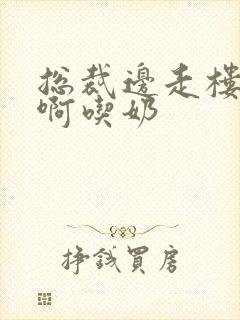 总裁边走楼梯嗯啊吃奶