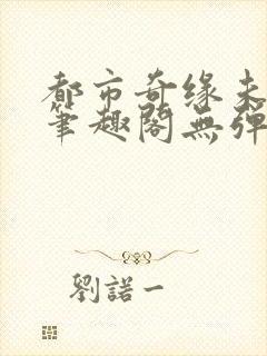 都市奇缘未删节笔趣阁无弹窗