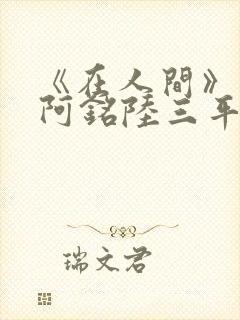 《在人间》采薇阿铭陆三平小说