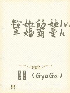 粉嫩的她1v1军婚霸爱h
