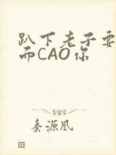趴下老子要从后面CAO你