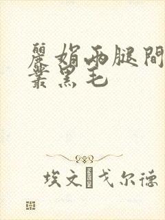 丽娟两腿间一大丛黑毛