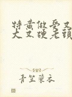 特黄做受又粗又大又硬老头