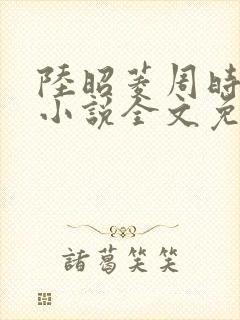陆昭菱周时阅的小说全文免费阅读