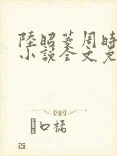 陆昭菱周时阅的小说全文免费阅读