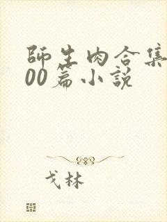 师生肉合集乱500篇小说