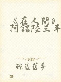 《在人间》采薇阿铭陆三平小说