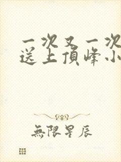 一次又一次把她送上顶峰小说