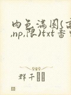 肉色满园(高h,np,限)txt番外篇