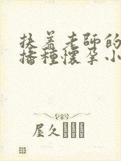 扶着老师的肥臀播种怀孕小说
