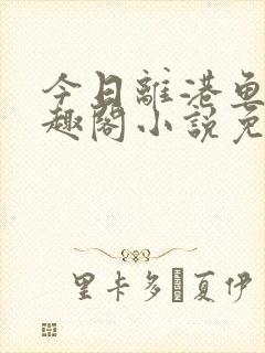 今日离港鱼宰笔趣阁小说免费阅读
