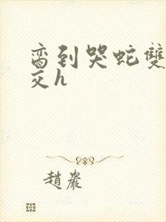 脔到哭蛇双根宫交h