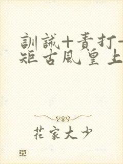训诫+责打+规矩古风皇上皇后