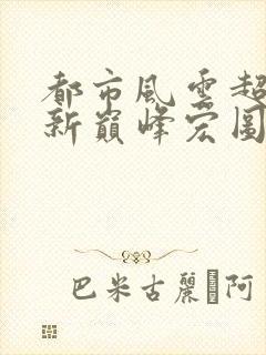 都市风云超前更新巅峰宏图笔趣阁