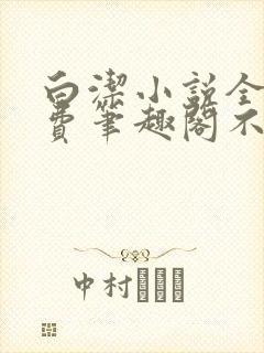 白洁小说全文免费笔趣阁不知所措