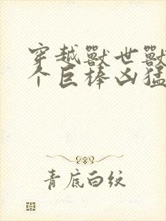 穿越兽世兽王个个巨棒凶猛