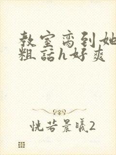 教室脔到她哭h粗话h好爽封面