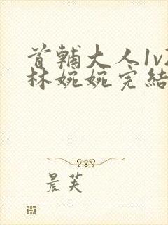 首辅大人1v2林婉婉完结了吗