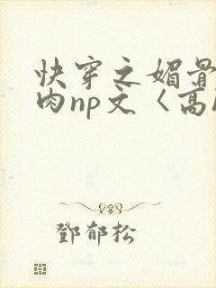 快穿之媚骨h啪肉np文〈高h〉