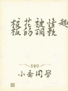 校花被情趣店老板的调教