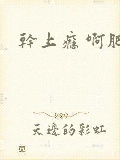 干上瘾 啊肥阿